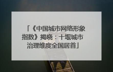《中国城市网络形象指数》揭晓：十堰城市治理维度全国居首