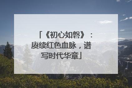 《初心如磐》：赓续红色血脉，谱写时代华章