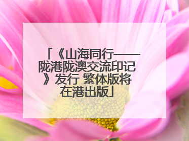 《山海同行——陇港陇澳交流印记》发行 繁体版将在港出版