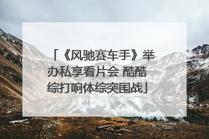 《风驰赛车手》举办私享看片会 酷酷综打响体综突围战