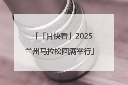 「甘快看」2025兰州马拉松圆满举行