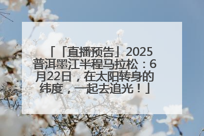「直播预告」2025普洱墨江半程马拉松：6月22日，在太阳转身的纬度，一起去追光！