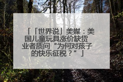 「世界说」美媒：美国儿童玩具涨价缺货 业者质问“为何对孩子的快乐征税？”