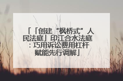 「创建“枫桥式”人民法庭」印江合水法庭：巧用诉讼费用杠杆 赋能先行调解
