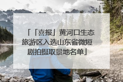 「喜报」黄河口生态旅游区入选山东省微短剧拍摄取景地名单