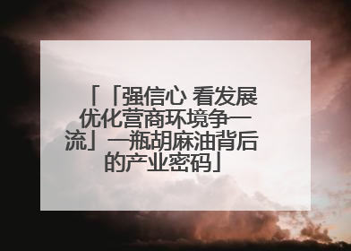 「强信心 看发展 优化营商环境争一流」一瓶胡麻油背后的产业密码