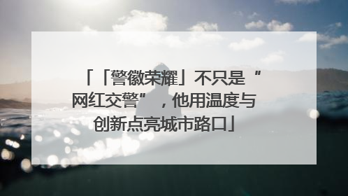「警徽荣耀」不只是“网红交警”，他用温度与创新点亮城市路口