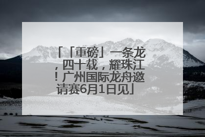 「重磅」一条龙，四十载，耀珠江！广州国际龙舟邀请赛6月1日见