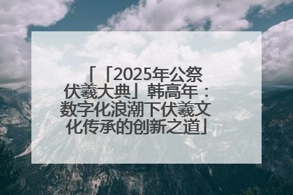 「2025年公祭伏羲大典」韩高年：数字化浪潮下伏羲文化传承的创新之道
