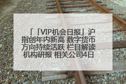 「VIP机会日报」沪指创年内新高 数字货币方向持续活跃 栏目解读机构研报 相关公司4日最高涨44.86%
