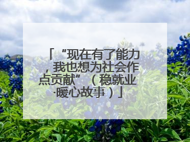 “现在有了能力，我也想为社会作点贡献”（稳就业·暖心故事）