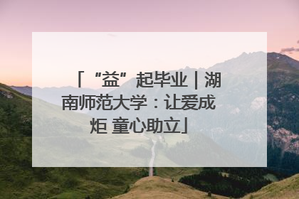 “益”起毕业｜湖南师范大学：让爱成炬 童心助立