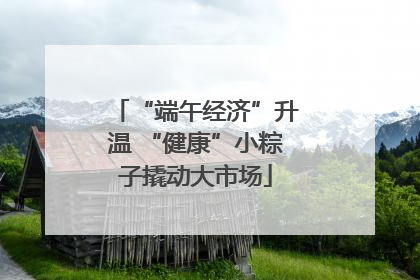 “端午经济”升温 “健康”小粽子撬动大市场