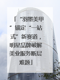 “羽墨美甲”锚定“一站式”新赛道，明星品牌破解美业服务断层难题