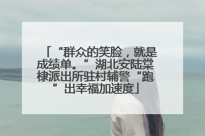 “群众的笑脸，就是成绩单。”湖北安陆棠棣派出所驻村辅警“跑”出幸福加速度