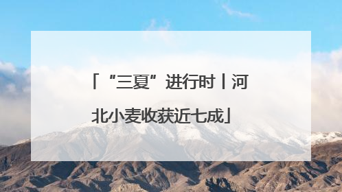“三夏”进行时丨河北小麦收获近七成