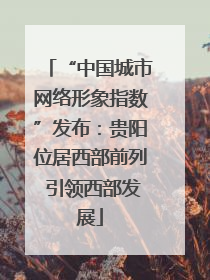 “中国城市网络形象指数”发布：贵阳位居西部前列 引领西部发展