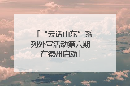 “云话山东”系列外宣活动第六期在德州启动