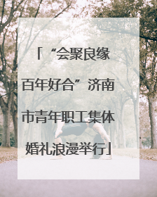 “会聚良缘 百年好合”济南市青年职工集体婚礼浪漫举行
