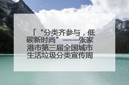 “分类齐参与，低碳新时尚”——张家港市第三届全国城市生活垃圾分类宣传周活动火热开展！