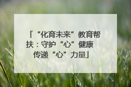 “化育未来”教育帮扶：守护“心”健康 传递“心”力量