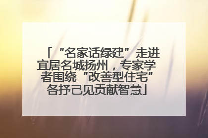 “名家话绿建”走进宜居名城扬州，专家学者围绕“改善型住宅”各抒己见贡献智慧