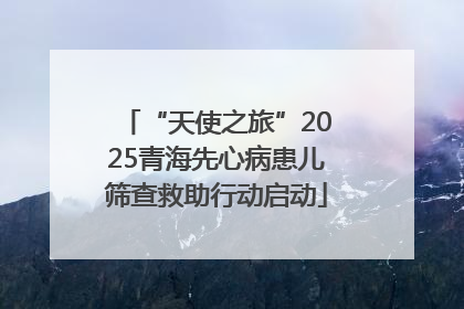 “天使之旅”2025青海先心病患儿筛查救助行动启动