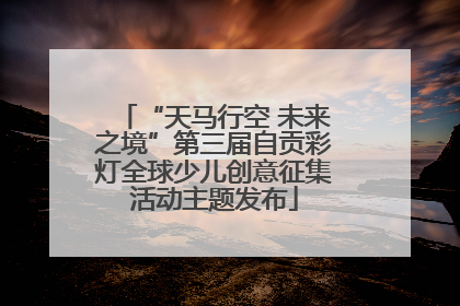 “天马行空 未来之境”第三届自贡彩灯全球少儿创意征集活动主题发布