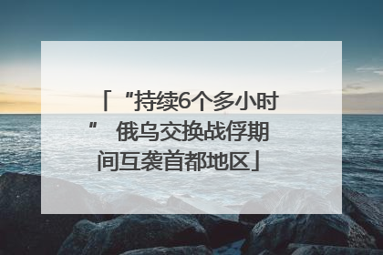 “持续6个多小时” 俄乌交换战俘期间互袭首都地区
