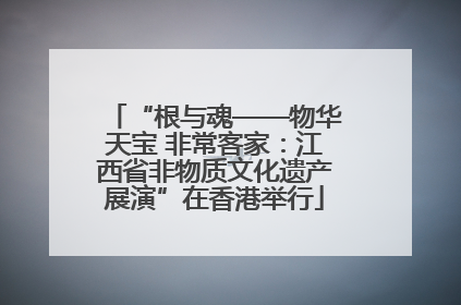 “根与魂——物华天宝 非常客家：江西省非物质文化遗产展演”在香港举行
