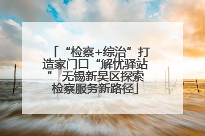 “检察+综治”打造家门口“解忧驿站” 无锡新吴区探索检察服务新路径