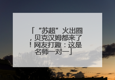 “苏超”火出圈，贝克汉姆都来了！网友打趣：这是名师一对一