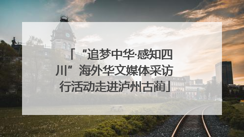 “追梦中华·感知四川”海外华文媒体采访行活动走进泸州古蔺