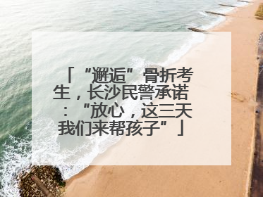 “邂逅”骨折考生，长沙民警承诺：“放心，这三天我们来帮孩子”