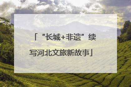 “长城+非遗”续写河北文旅新故事