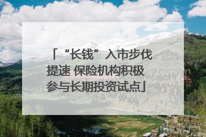 “长钱”入市步伐提速 保险机构积极参与长期投资试点