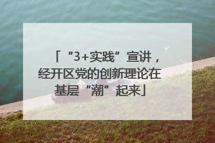 “3+实践”宣讲，经开区党的创新理论在基层“潮”起来
