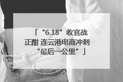 “6.18”收官战正酣 连云港电商冲刺“最后一公里”