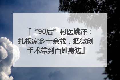 “90后”村医姚洋：扎根家乡十余载，把微创手术带到百姓身边