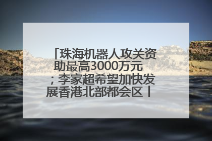 珠海机器人攻关资助最高3000万元；李家超希望加快发展香港北部都会区丨大湾区财经早参