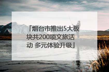 烟台市推出5大板块共200项文旅活动 多元体验升级