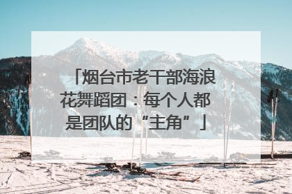 烟台市老干部海浪花舞蹈团：每个人都是团队的“主角”