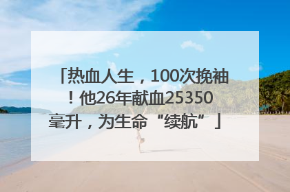 热血人生，100次挽袖！他26年献血25350毫升，为生命“续航”