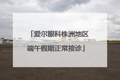 爱尔眼科株洲地区端午假期正常接诊