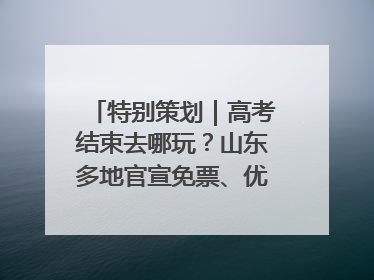 特别策划｜高考结束去哪玩？山东多地官宣免票、优惠！愿你金榜题名，更愿你在旅途中找到新的自己！