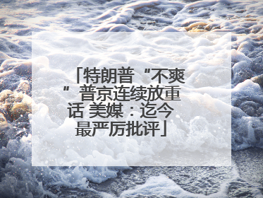 特朗普“不爽”普京连续放重话 美媒：迄今最严厉批评
