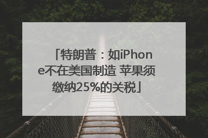 特朗普：如iPhone不在美国制造 苹果须缴纳25%的关税