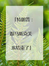 特朗普：跟马斯克关系结束了