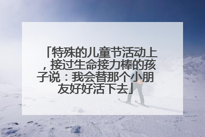 特殊的儿童节活动上，接过生命接力棒的孩子说：我会替那个小朋友好好活下去