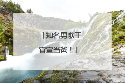 知名男歌手官宣当爸！